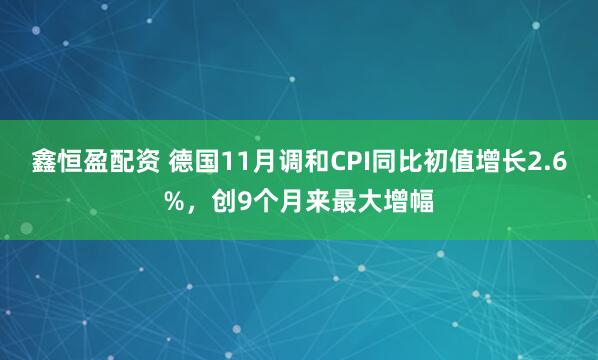 鑫恒盈配资 德国11月调和CPI同比初值增长2.6%，创9个月来最大增幅
