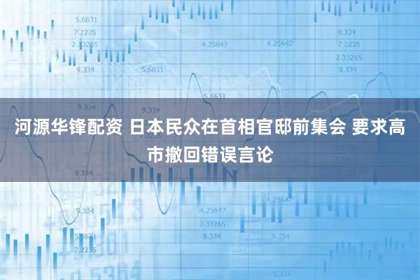 河源华锋配资 日本民众在首相官邸前集会 要求高市撤回错误言论