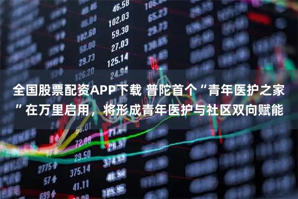 全国股票配资APP下载 普陀首个“青年医护之家”在万里启用，将形成青年医护与社区双向赋能