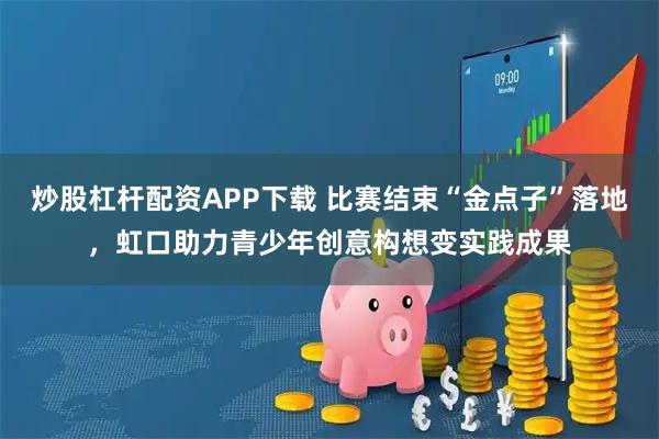 炒股杠杆配资APP下载 比赛结束“金点子”落地，虹口助力青少年创意构想变实践成果