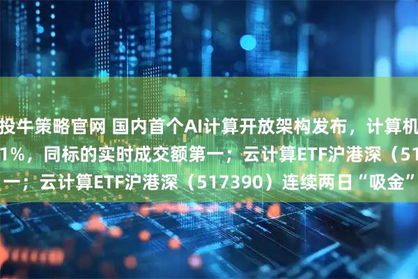 投牛策略官网 国内首个AI计算开放架构发布，计算机ETF（159998）涨超1%，同标的实时成交额第一；云计算ETF沪港深（517390）连续两日“吸金”