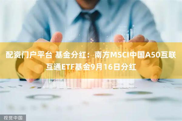 配资门户平台 基金分红：南方MSCI中国A50互联互通ETF基金9月16日分红
