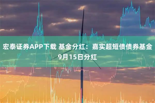 宏泰证券APP下载 基金分红：嘉实超短债债券基金9月15日分红