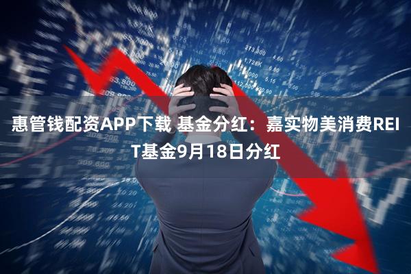 惠管钱配资APP下载 基金分红：嘉实物美消费REIT基金9月18日分红