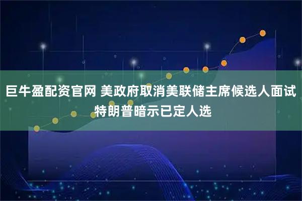 巨牛盈配资官网 美政府取消美联储主席候选人面试 特朗普暗示已定人选