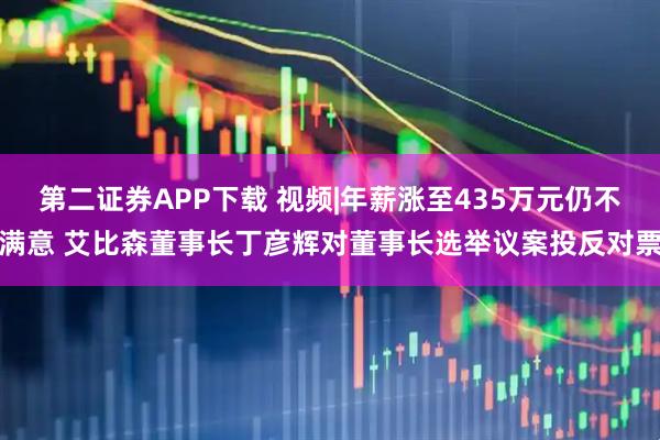 第二证券APP下载 视频|年薪涨至435万元仍不满意 艾比森董事长丁彦辉对董事长选举议案投反对票