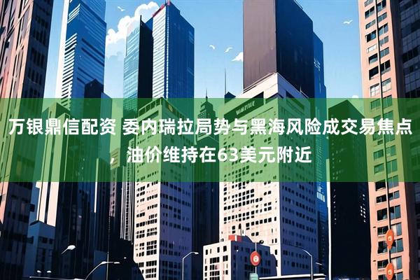 万银鼎信配资 委内瑞拉局势与黑海风险成交易焦点，油价维持在63美元附近