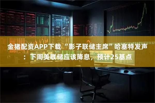 金猪配资APP下载 “影子联储主席”哈塞特发声：下周美联储应该降息，预计25基点