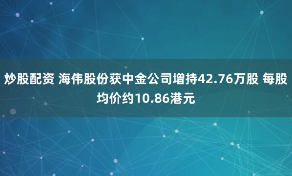 炒股配资 海伟股份获中金公司增持42.76万股 每股均价约10.86港元