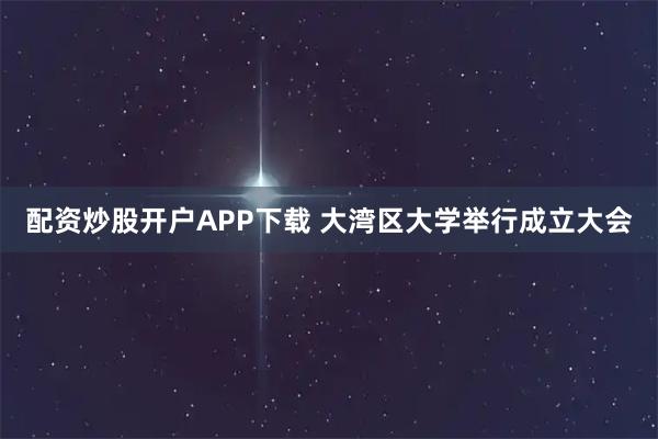 配资炒股开户APP下载 大湾区大学举行成立大会