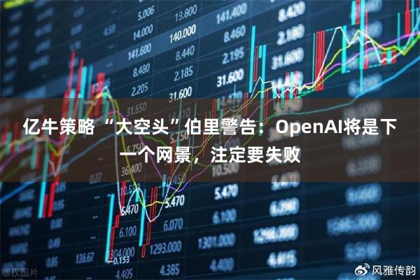 亿牛策略 “大空头”伯里警告：OpenAI将是下一个网景，注定要失败