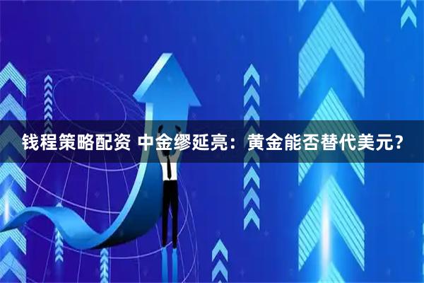 钱程策略配资 中金缪延亮：黄金能否替代美元？