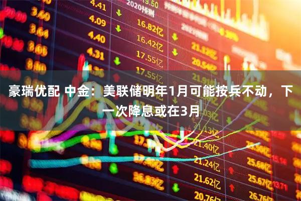 豪瑞优配 中金：美联储明年1月可能按兵不动，下一次降息或在3月