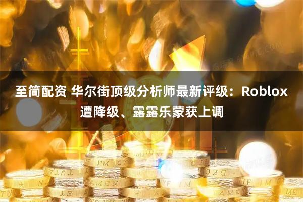 至简配资 华尔街顶级分析师最新评级：Roblox遭降级、露露乐蒙获上调