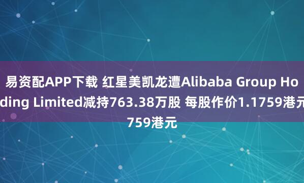 易资配APP下载 红星美凯龙遭Alibaba Group Holding Limited减持763.38万股 每股作价1.1759港元