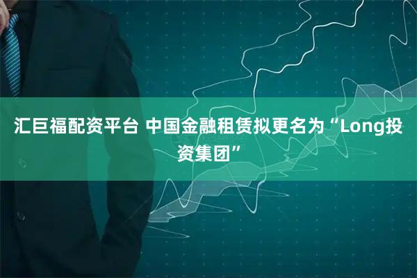 汇巨福配资平台 中国金融租赁拟更名为“Long投资集团”