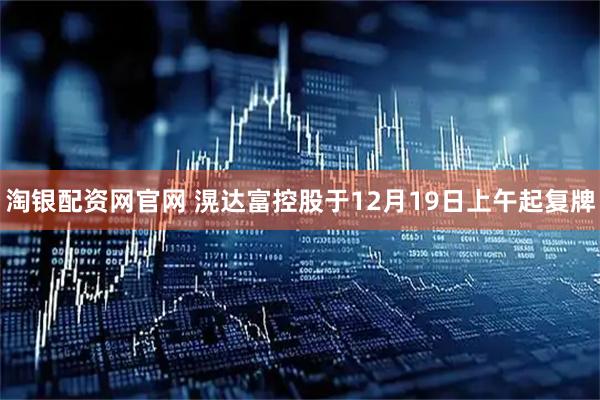 淘银配资网官网 滉达富控股于12月19日上午起复牌