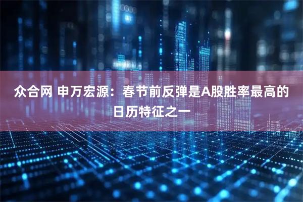 众合网 申万宏源：春节前反弹是A股胜率最高的日历特征之一