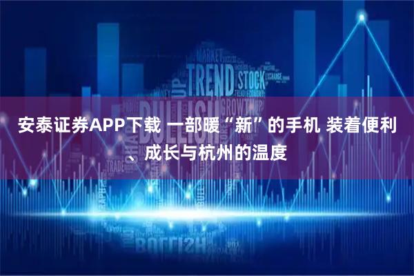 安泰证券APP下载 一部暖“新”的手机 装着便利、成长与杭州的温度