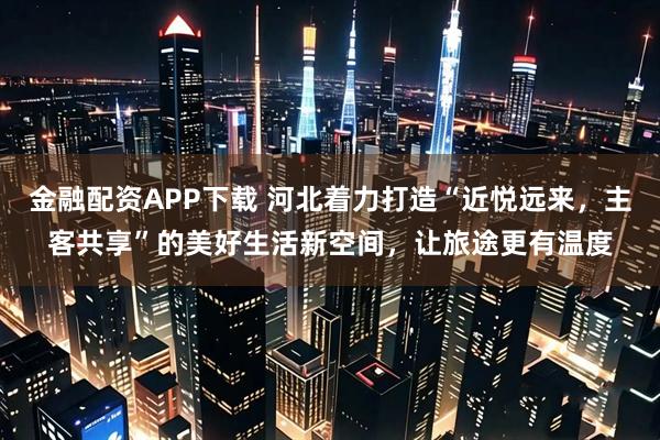 金融配资APP下载 河北着力打造“近悦远来，主客共享”的美好生活新空间，让旅途更有温度