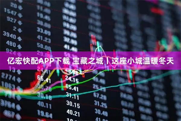 亿宏快配APP下载 宝藏之城丨这座小城温暖冬天