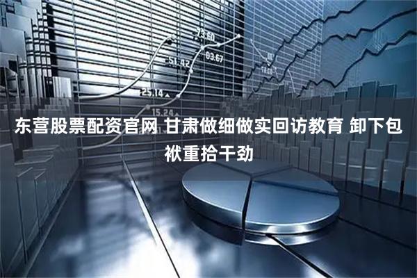 东营股票配资官网 甘肃做细做实回访教育 卸下包袱重拾干劲