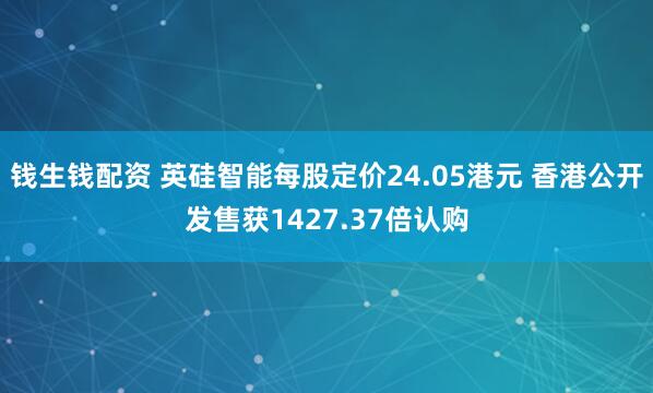 钱生钱配资 英硅智能每股定价24.05港元 香港公开发售获1427.37倍认购