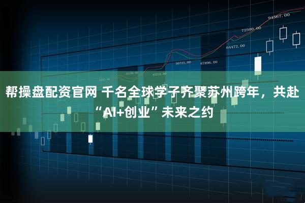 帮操盘配资官网 千名全球学子齐聚苏州跨年,共赴“AI+创业”未来之约