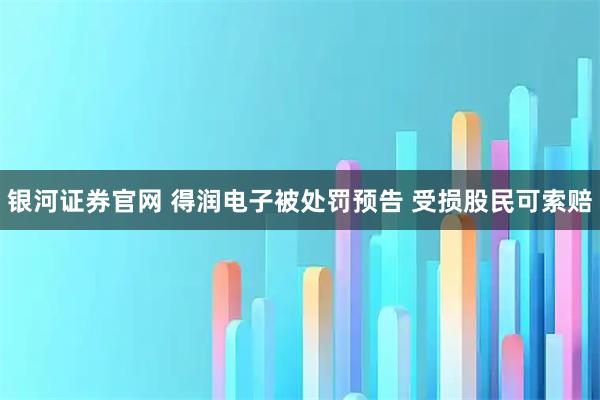 银河证券官网 得润电子被处罚预告 受损股民可索赔