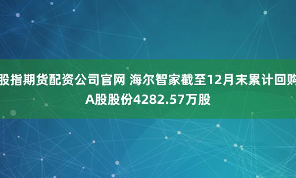 股指期货配资公司官网 海尔智家截至12月末累计回购A股股份4282.57万股