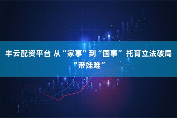 丰云配资平台 从“家事”到“国事” 托育立法破局“带娃难”