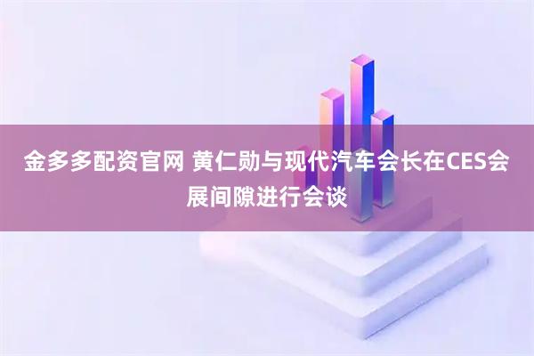 金多多配资官网 黄仁勋与现代汽车会长在CES会展间隙进行会谈