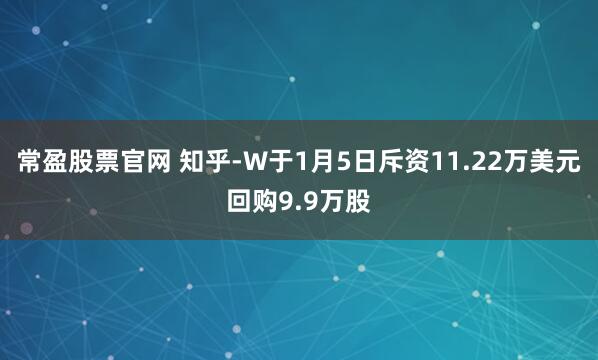 常盈股票官网 知乎-W于1月5日斥资11.22万美元回购9.9万股