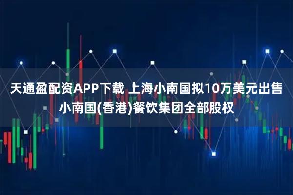 天通盈配资APP下载 上海小南国拟10万美元出售小南国(香港)餐饮集团全部股权