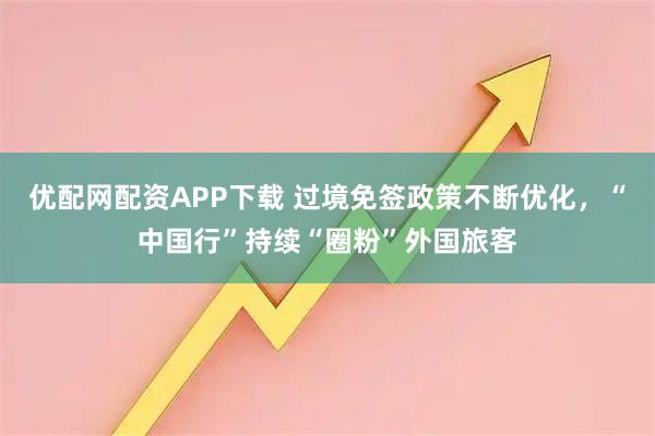 优配网配资APP下载 过境免签政策不断优化,“中国行”持续“圈粉”外国旅客