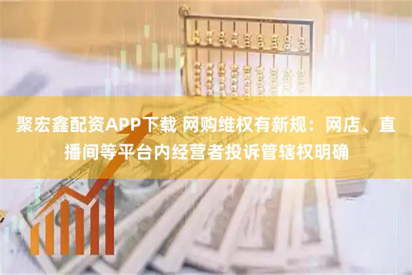 聚宏鑫配资APP下载 网购维权有新规：网店、直播间等平台内经营者投诉管辖权明确