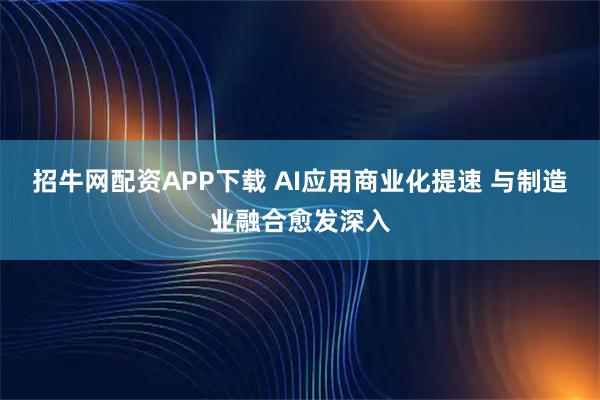 招牛网配资APP下载 AI应用商业化提速 与制造业融合愈发深入