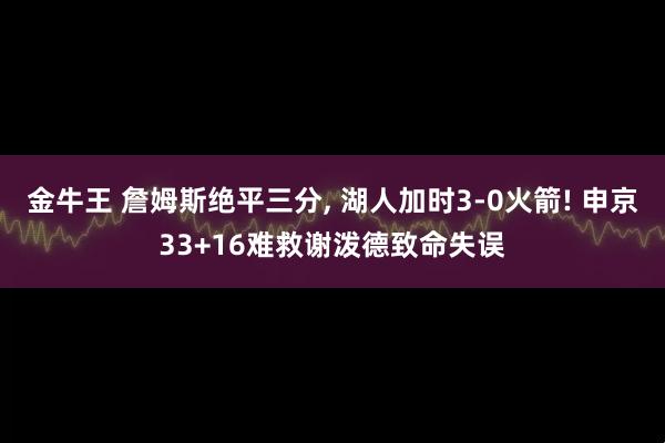 金牛王 詹姆斯绝平三分, 湖人加时3-0火箭! 申京33+16难救谢泼德致命失误