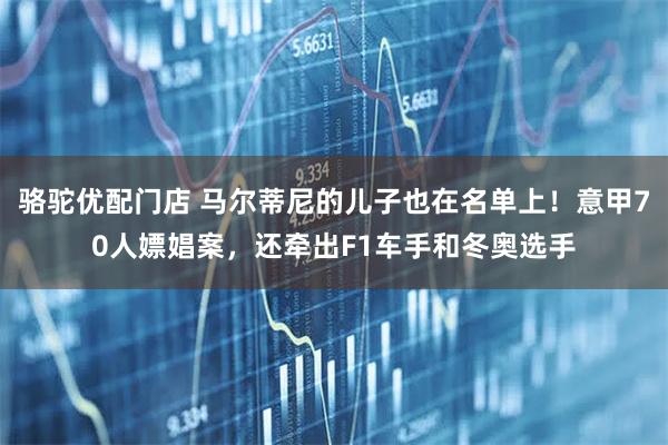 骆驼优配门店 马尔蒂尼的儿子也在名单上！意甲70人嫖娼案，还牵出F1车手和冬奥选手
