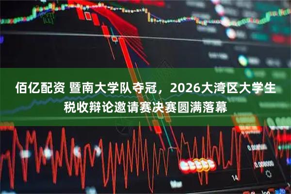 佰亿配资 暨南大学队夺冠，2026大湾区大学生税收辩论邀请赛决赛圆满落幕